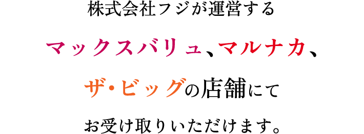 株式会社フジが運営するマックスバリュ、マルナカ、ザ・ビッグの店舗にてお受け取りいただけます。