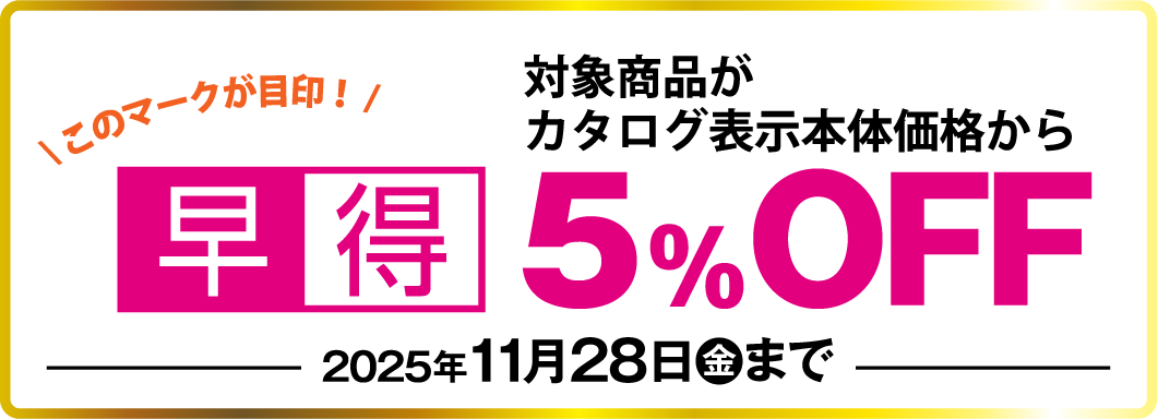 早得　対象商品がカタログ表示本体価格から5%OFF　2025年11月28日(金)まで