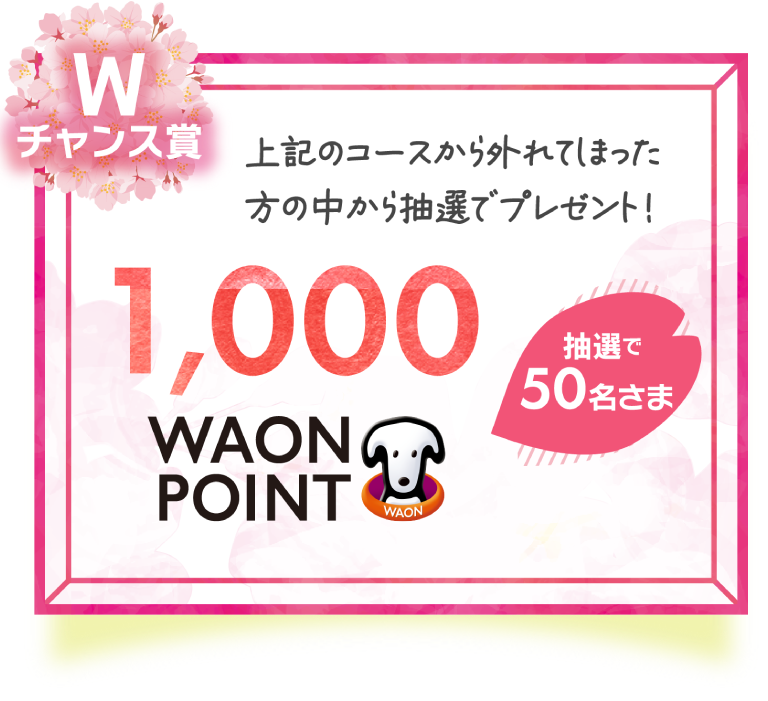 Wチャンス賞　1,000 WAON POINT　抽選で50名さま