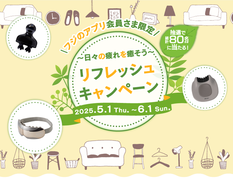 フジのアプリ会員さま限定　～日々の疲れを癒そう～ リフレッシュキャンペーン 2025.5.1Thu.～6.1Sun.　抽選で総計80名さまに当たる！