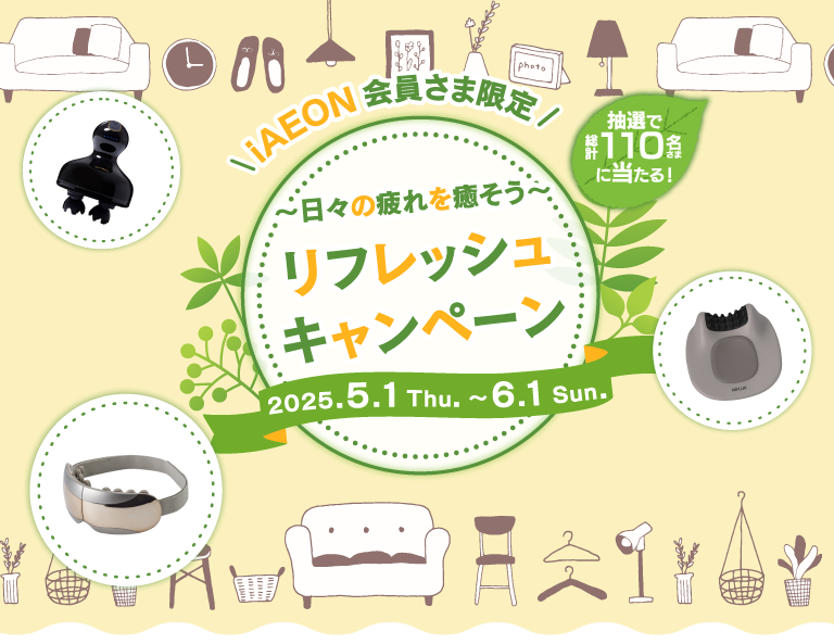 iAEON会員さま限定　～日々の疲れを癒そう～ リフレッシュキャンペーン 2025.5.1Thu.～6.1Sun.　抽選で総計110名さまに当たる！