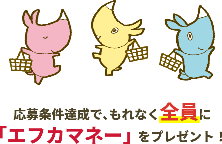 応募条件達成で、もれなく全員に「エフカマネー」をプレゼント！