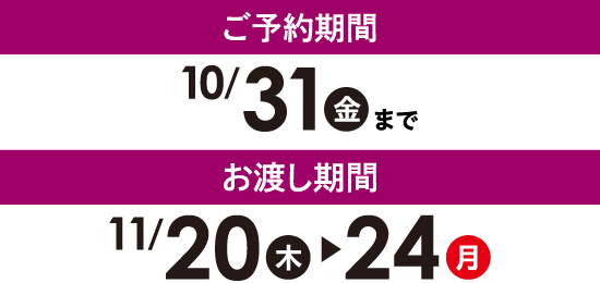 ご予約期間：10/31（金）まで　お渡し期間：11/20（木）～24（月）