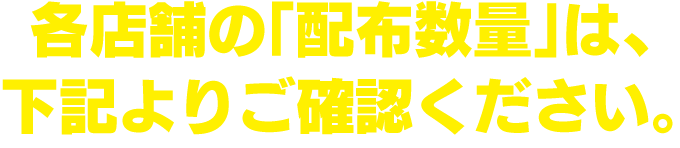 各店舗の「配布数量」は、下記よりご確認ください。