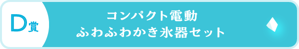 ボタン画像：D賞 コンパクト電動 ふわふわかき氷器セット