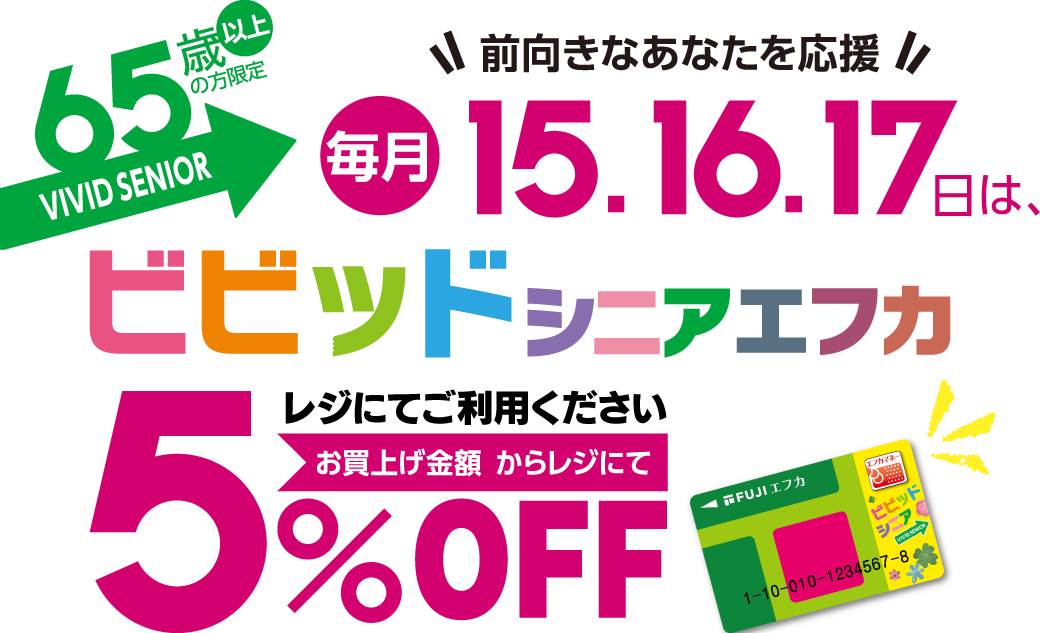 前向きなあなたを応援　65歳以上の方限定VIVID SENIOR　毎月15・16・17日はレジにてご提示ください。お買上げ金額(税込)からレジにて5％割引　ビビッドシニアエフカ