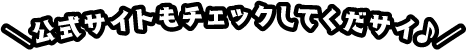 公式サイトもチェックしてくだサイ♪