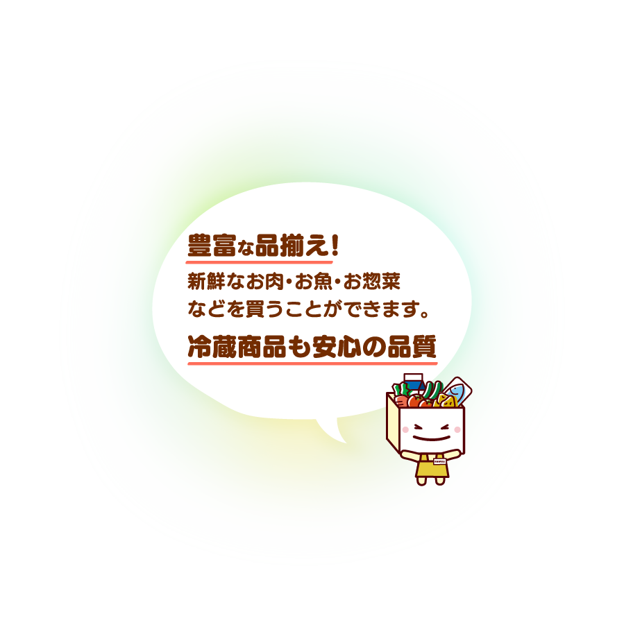 豊富な品揃え！新鮮なお肉･お魚･お惣菜などを買うことができます。冷蔵商品も安心の品質