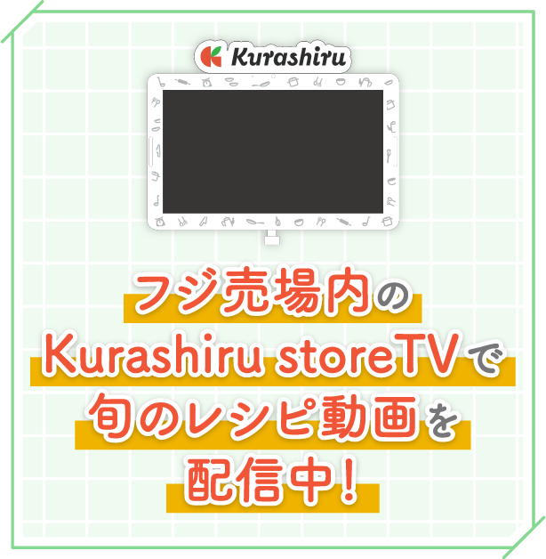 フジ売場内のKurashiru storeTVで旬のレシピ動画を配信中！