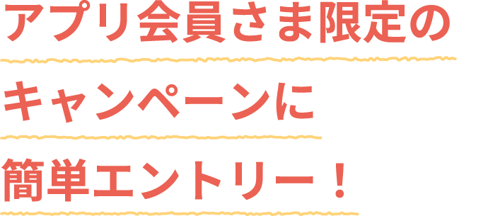 アプリ会員さま限定のキャンペーンに簡単エントリー!