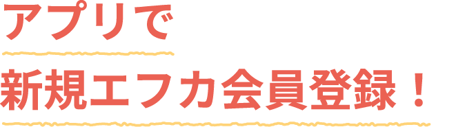 アプリで新規エフカ会員登録!