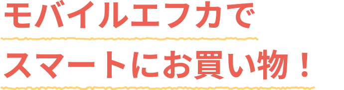 モバイルエフカでスマートにお買い物!